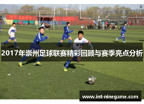 2017年崇州足球联赛精彩回顾与赛季亮点分析