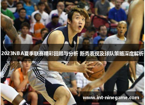 2023NBA夏季联赛精彩回顾与分析 新秀表现及球队策略深度解析
